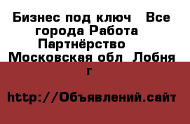 Бизнес под ключ - Все города Работа » Партнёрство   . Московская обл.,Лобня г.